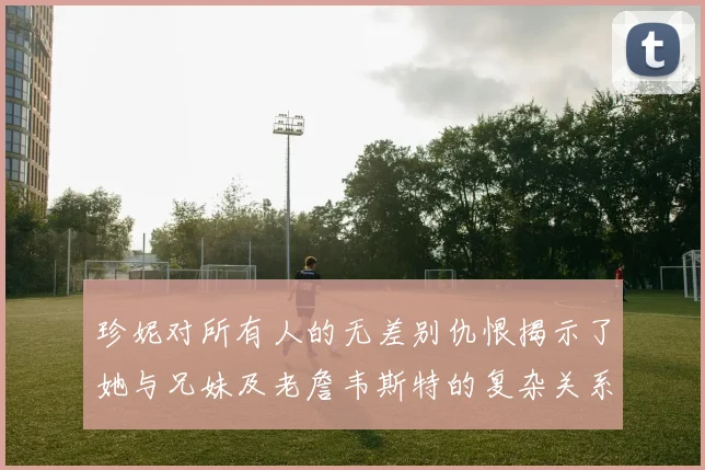 珍妮对所有人的无差别仇恨揭示了她与兄妹及老詹韦斯特的复杂关系