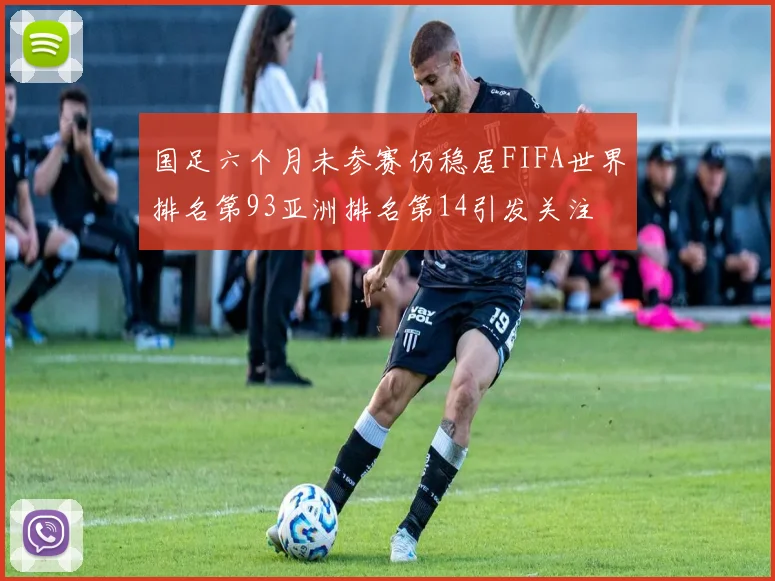国足六个月未参赛仍稳居FIFA世界排名第93亚洲排名第14引发关注