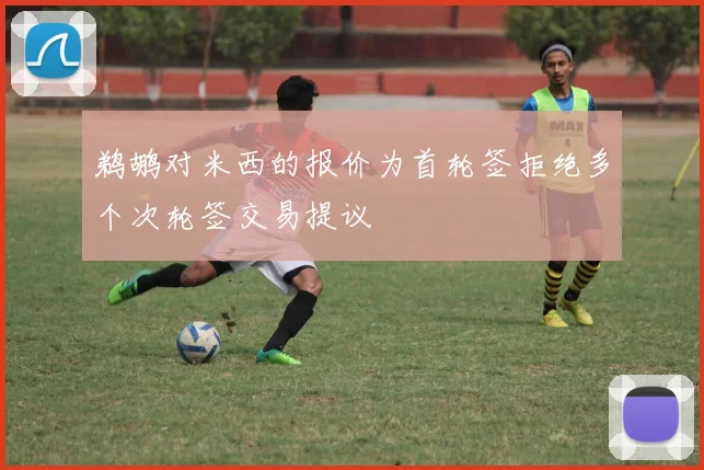 鹈鹕对米西的报价为首轮签拒绝多个次轮签交易提议