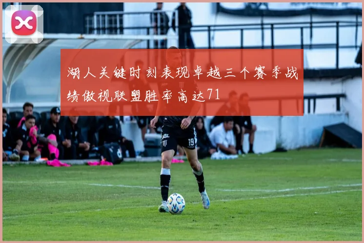 湖人关键时刻表现卓越三个赛季战绩傲视联盟胜率高达71