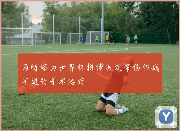 马特塔为世界杯拼搏决定带伤作战不进行手术治疗