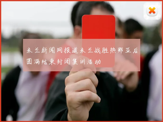 米兰新闻网报道米兰战胜热那亚后圆满结束封闭集训活动