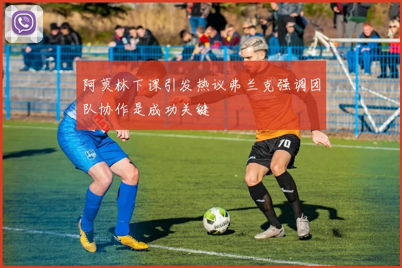 阿莫林下课引发热议弗兰克强调团队协作是成功关键