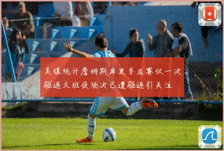 美媒统计詹姆斯库里季后赛仅一次驱逐文班夜场次已遭驱逐引关注