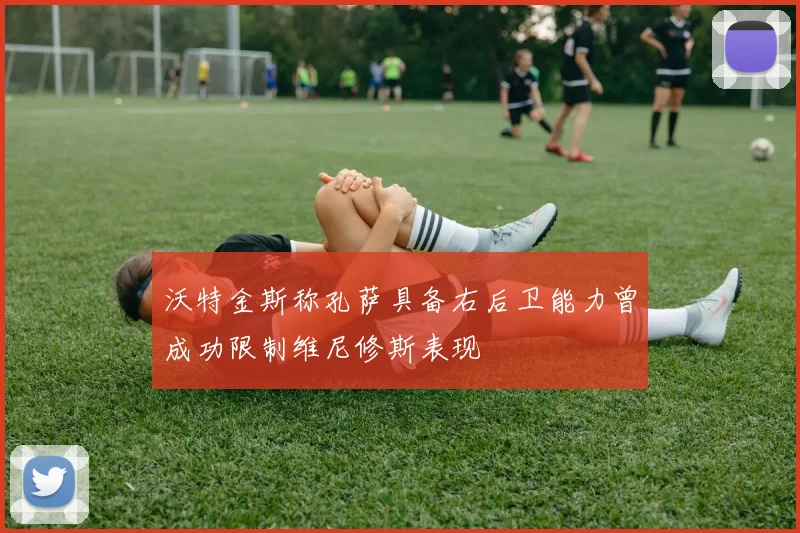 沃特金斯称孔萨具备右后卫能力曾成功限制维尼修斯表现