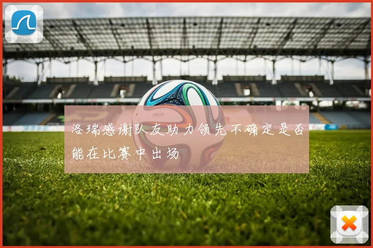 洛瑞感谢队友助力领先不确定是否能在比赛中出场