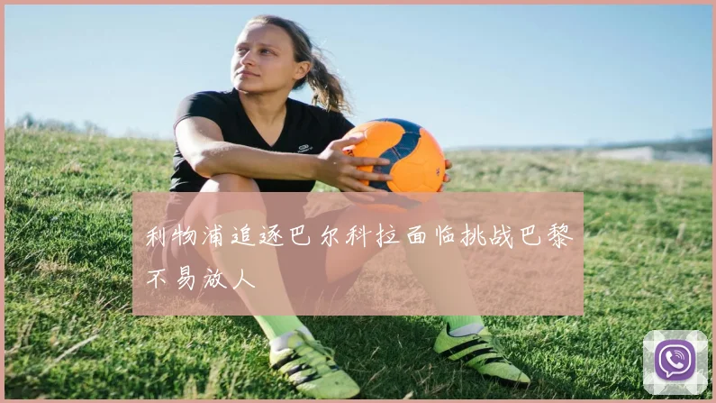 利物浦追逐巴尔科拉面临挑战巴黎不易放人