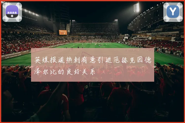 英媒报道热刺有意引进范赫克因德泽尔比的良好关系