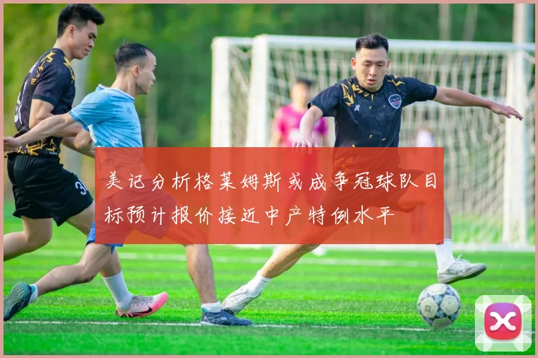 美记分析格莱姆斯或成争冠球队目标预计报价接近中产特例水平