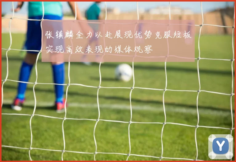 张镇麟全力以赴展现优势克服短板实现高效表现的媒体观察