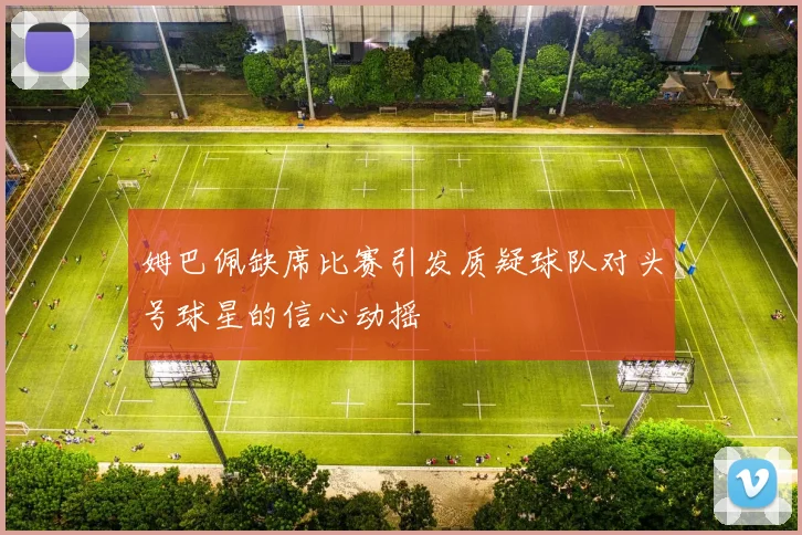 姆巴佩缺席比赛引发质疑球队对头号球星的信心动摇