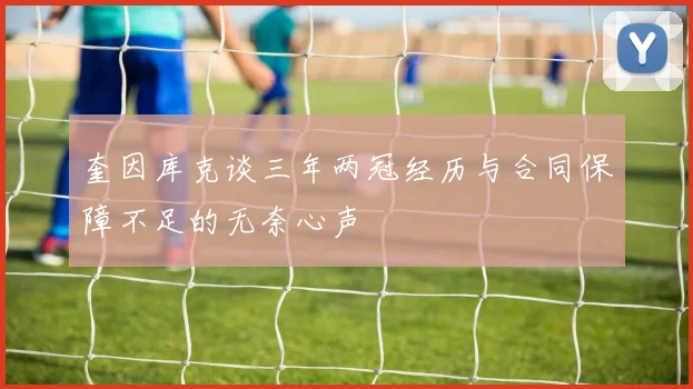 奎因库克谈三年两冠经历与合同保障不足的无奈心声