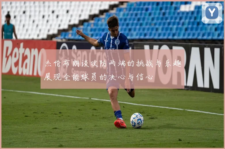 杰伦布朗谈攻防两端的挑战与乐趣展现全能球员的决心与信心