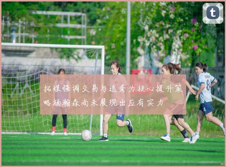 拓媒强调交易与选秀为核心提升策略杨瀚森尚未展现出应有实力