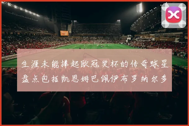 生涯未能捧起欧冠奖杯的传奇球星盘点包括凯恩姆巴佩伊布罗纳尔多等