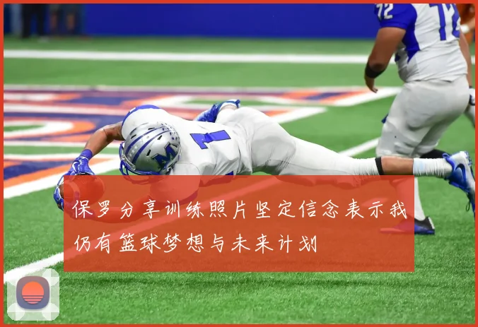 保罗分享训练照片坚定信念表示我仍有篮球梦想与未来计划
