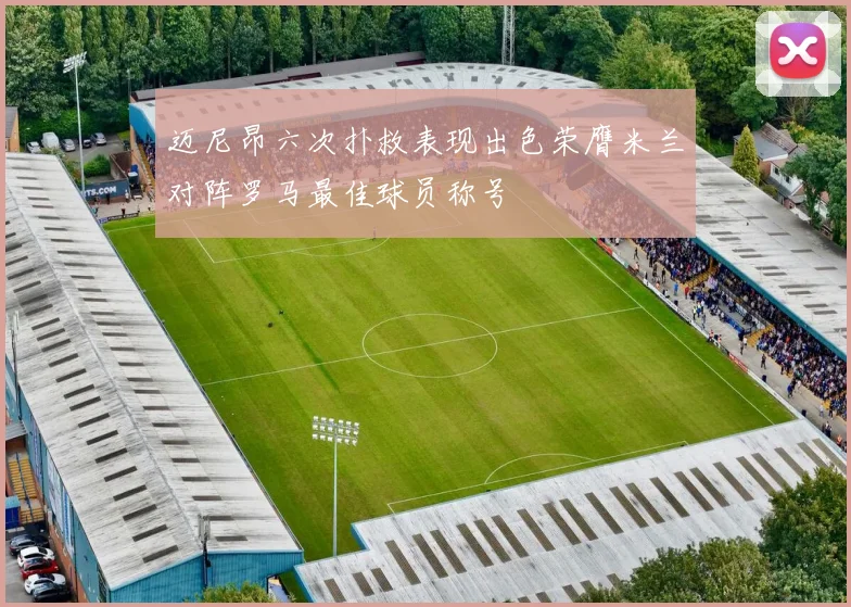 迈尼昂六次扑救表现出色荣膺米兰对阵罗马最佳球员称号