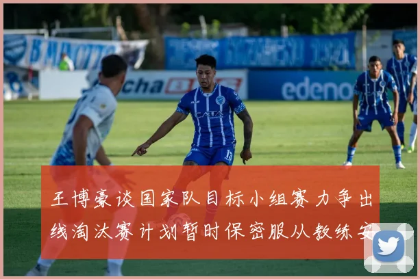 王博豪谈国家队目标小组赛力争出线淘汰赛计划暂时保密服从教练安排