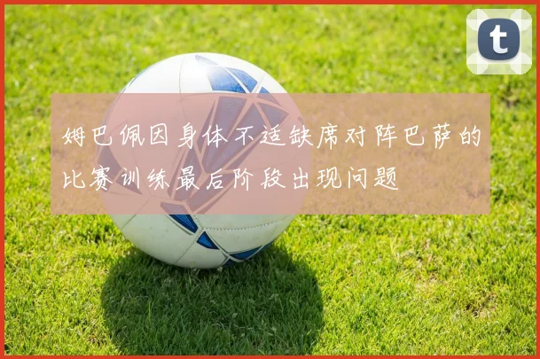姆巴佩因身体不适缺席对阵巴萨的比赛训练最后阶段出现问题