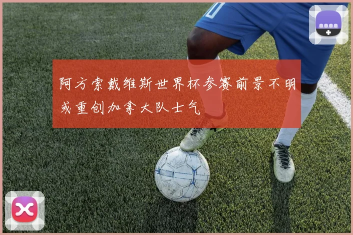 阿方索戴维斯世界杯参赛前景不明或重创加拿大队士气