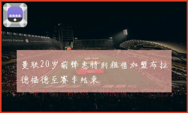 曼联20岁前锋惠特利租借加盟布拉德福德至赛季结束