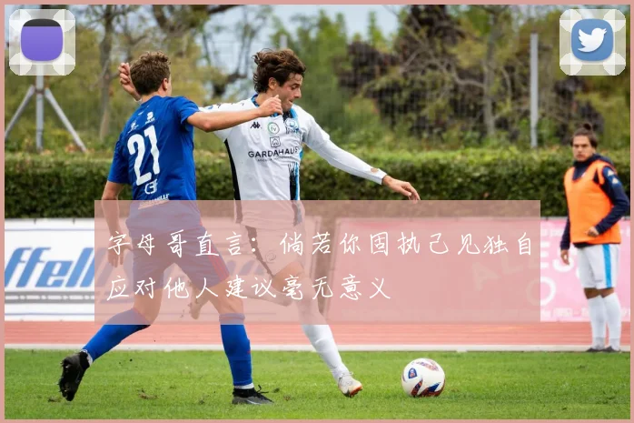 字母哥直言：倘若你固执己见独自应对他人建议毫无意义